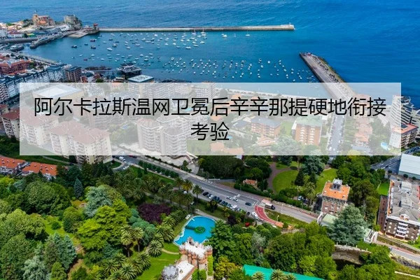 阿尔卡拉斯温网卫冕后辛辛那提硬地衔接考验