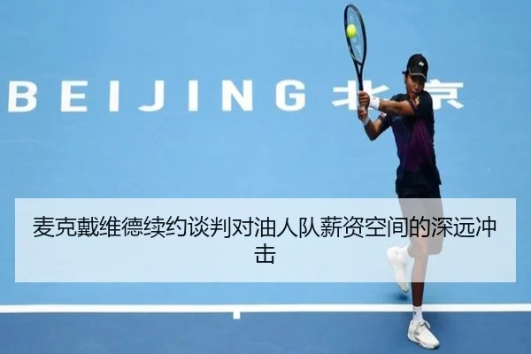麦克戴维德续约谈判对油人队薪资空间的深远冲击