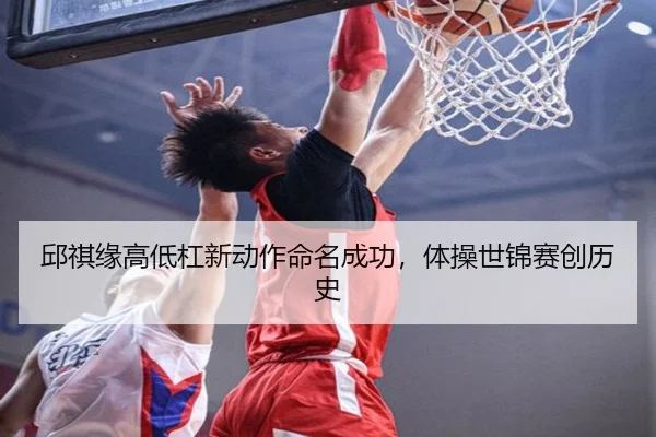 邱祺缘高低杠新动作命名成功，体操世锦赛创历史