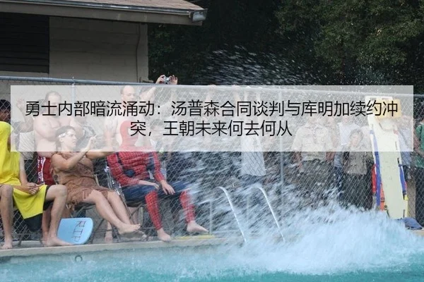勇士内部暗流涌动：汤普森合同谈判与库明加续约冲突，王朝未来何去何从