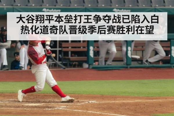大谷翔平本垒打王争夺战已陷入白热化道奇队晋级季后赛胜利在望