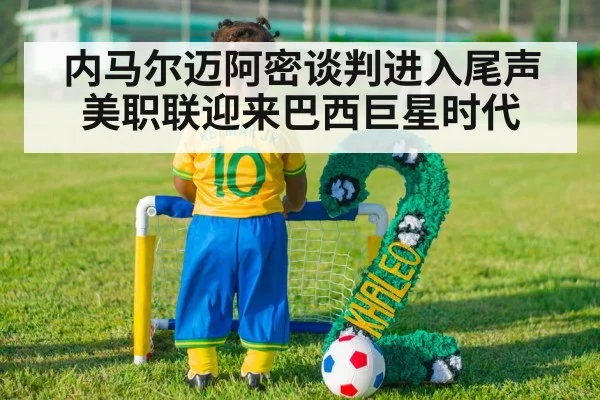 内马尔迈阿密谈判进入尾声 美职联迎来巴西巨星时代