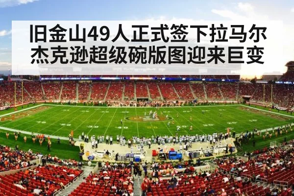 旧金山49人正式签下拉马尔杰克逊超级碗版图迎来巨变