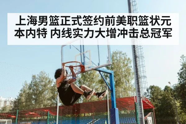 上海男篮正式签约前美职篮状元本内特 内线实力大增冲击总冠军