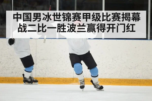 中国男冰世锦赛甲级比赛揭幕战二比一胜波兰赢得开门红