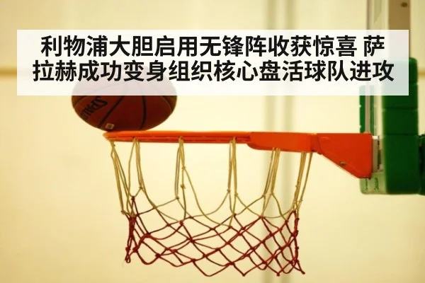 利物浦大胆启用无锋阵收获惊喜 萨拉赫成功变身组织核心盘活球队进攻