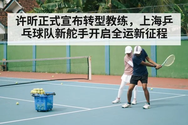 许昕正式宣布转型教练，上海乒乓球队新舵手开启全运新征程