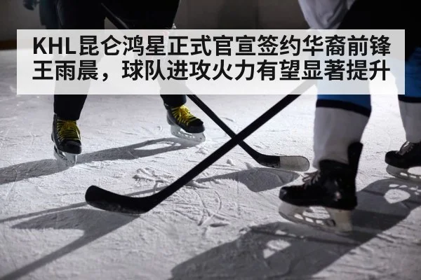 KHL昆仑鸿星正式官宣签约华裔前锋王雨晨，球队进攻火力有望显著提升