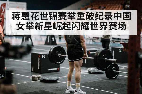 蒋惠花世锦赛举重破纪录中国女举新星崛起闪耀世界赛场