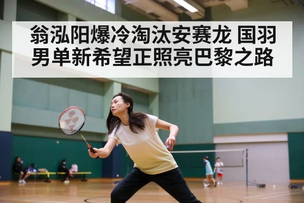 翁泓阳爆冷淘汰安赛龙 国羽男单新希望正照亮巴黎之路